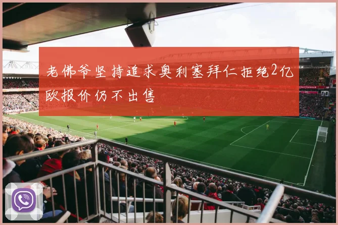 老佛爷坚持追求奥利塞拜仁拒绝2亿欧报价仍不出售