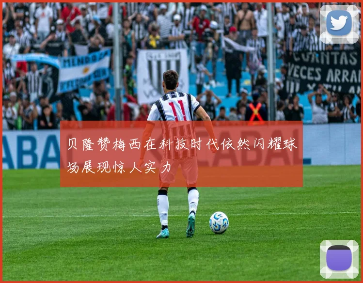 贝隆赞梅西在科技时代依然闪耀球场展现惊人实力