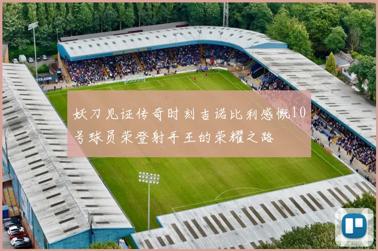 妖刀见证传奇时刻吉诺比利感慨10号球员荣登射手王的荣耀之路