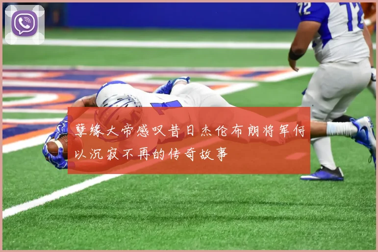 孽缘大帝感叹昔日杰伦布朗将军何以沉寂不再的传奇故事