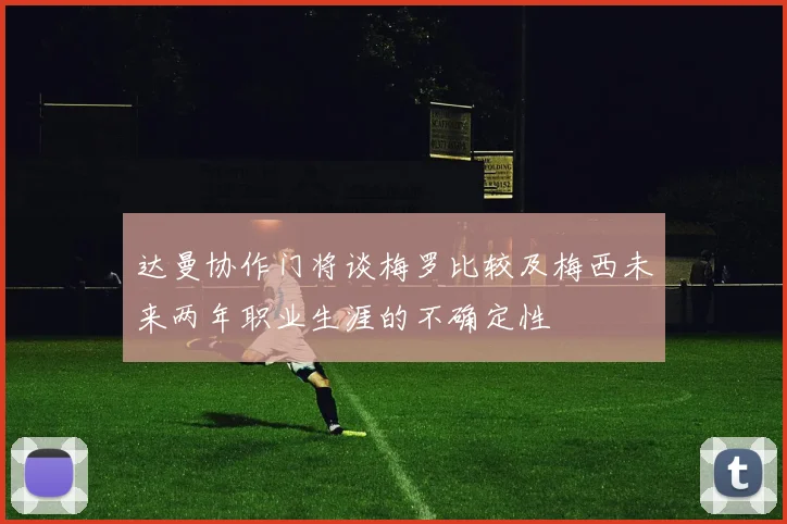 达曼协作门将谈梅罗比较及梅西未来两年职业生涯的不确定性