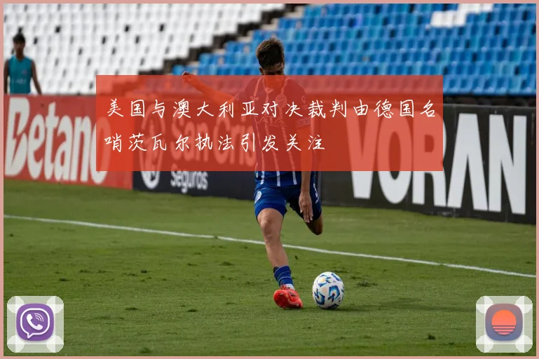 美国与澳大利亚对决裁判由德国名哨茨瓦尔执法引发关注